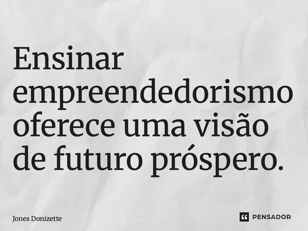⁠Ensinar empreendedorismo oferece uma visão de futuro próspero.... Frase de Jones Donizette.