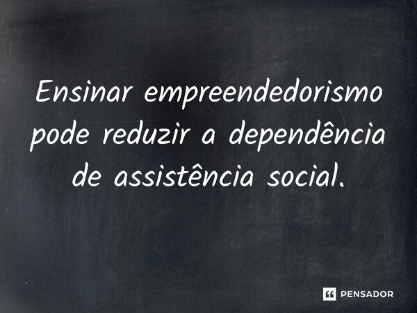⁠Ensinar empreendedorismo pode reduzir a dependência de assistência social.... Frase de Jones Donizette.