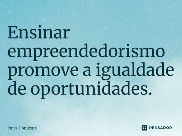 ⁠Ensinar empreendedorismo promove a igualdade de oportunidades.... Frase de Jones Donizette.