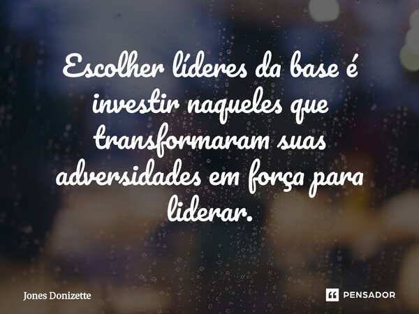 ⁠Escolher líderes da base é investir naqueles que transformaram suas adversidades em força para liderar.... Frase de Jones Donizette.