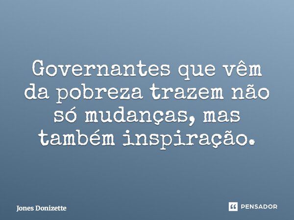 ⁠Governantes que vêm da pobreza trazem não só mudanças, mas também inspiração.... Frase de Jones Donizette.