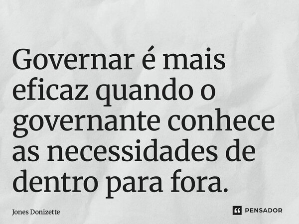 ⁠Governar é mais eficaz quando o governante conhece as necessidades de dentro para fora.... Frase de Jones Donizette.