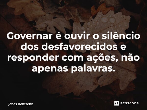 ⁠Governar é ouvir o silêncio dos desfavorecidos e responder com ações, não apenas palavras.... Frase de Jones Donizette.