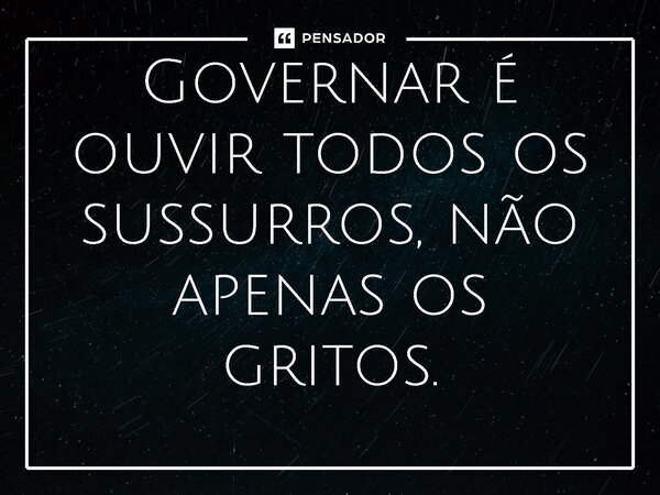 ⁠Governar é ouvir todos os sussurros, não apenas os gritos.... Frase de Jones Donizette.