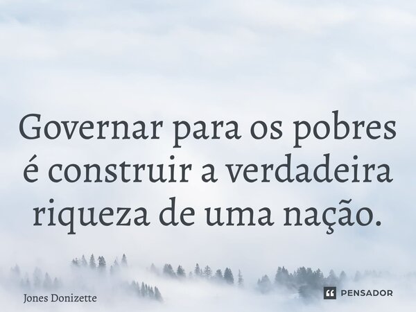 ⁠Governar para os pobres é construir a verdadeira riqueza de uma nação.... Frase de Jones Donizette.
