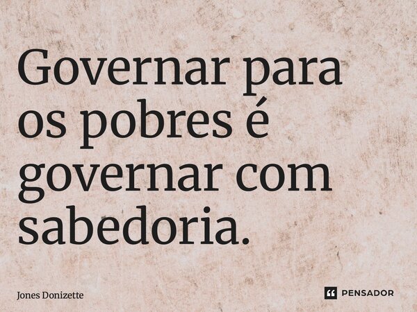 ⁠Governar para os pobres é governar com sabedoria.... Frase de Jones Donizette.