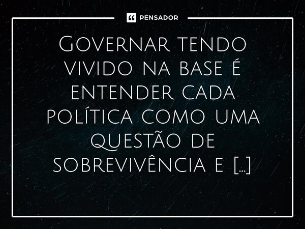⁠Governar tendo vivido na base é entender cada política como uma questão de sobrevivência e dignidade.... Frase de Jones Donizette.