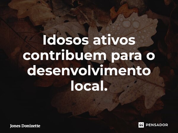 ⁠Idosos ativos contribuem para o desenvolvimento local.... Frase de Jones Donizette.