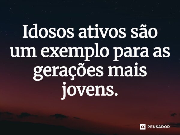 ⁠Idosos ativos são um exemplo para as gerações mais jovens.... Frase de Jones Donizette.