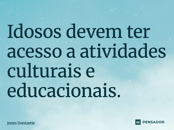 ⁠Idosos devem ter acesso a atividades culturais e educacionais.... Frase de Jones Donizette.
