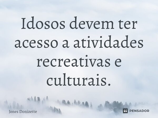 ⁠Idosos devem ter acesso a atividades recreativas e culturais.... Frase de Jones Donizette.