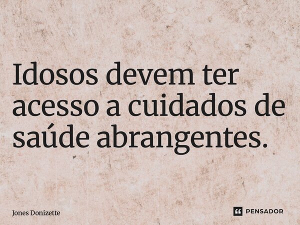 ⁠Idosos devem ter acesso a cuidados de saúde abrangentes.... Frase de Jones Donizette.