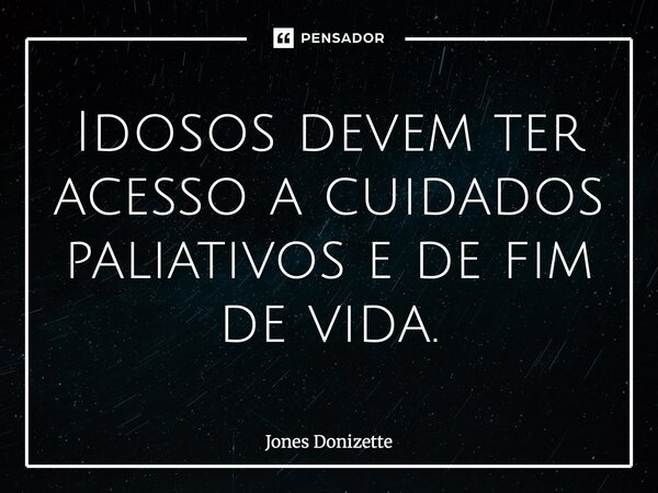⁠Idosos devem ter acesso a cuidados paliativos e de fim de vida.... Frase de Jones Donizette.