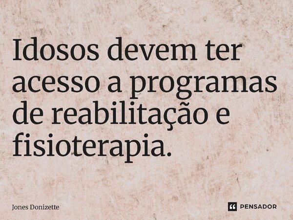 ⁠Idosos devem ter acesso a programas de reabilitação e fisioterapia.... Frase de Jones Donizette.