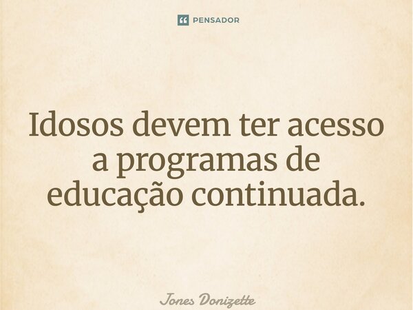 ⁠Idosos devem ter acesso a programas de educação continuada.... Frase de Jones Donizette.