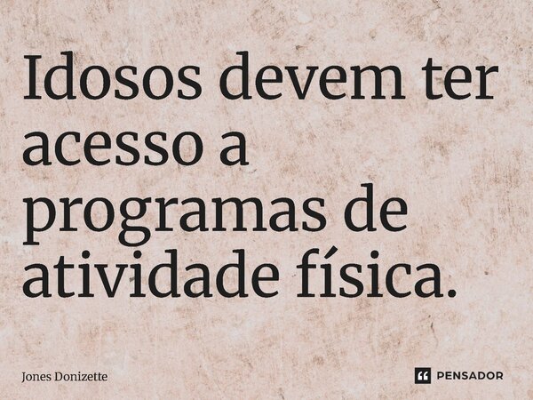 ⁠Idosos devem ter acesso a programas de atividade física.... Frase de Jones Donizette.