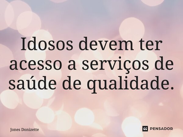 ⁠Idosos devem ter acesso a serviços de saúde de qualidade.... Frase de Jones Donizette.