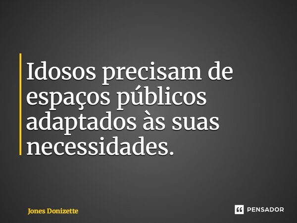 ⁠Idosos precisam de espaços públicos adaptados às suas necessidades.... Frase de Jones Donizette.