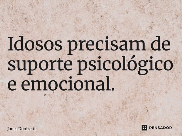 ⁠Idosos precisam de suporte psicológico e emocional.... Frase de Jones Donizette.