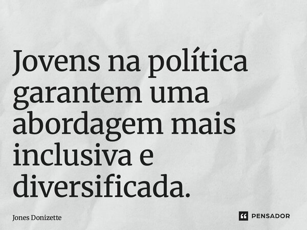 ⁠Jovens na política garantem uma abordagem mais inclusiva e diversificada.... Frase de Jones Donizette.