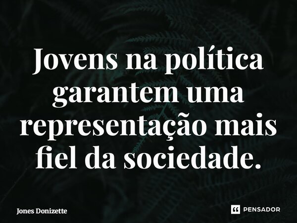 ⁠Jovens na política garantem uma representação mais fiel da sociedade.... Frase de Jones Donizette.