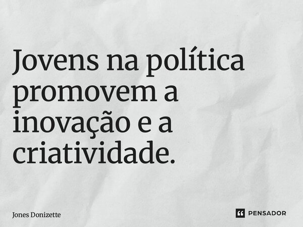 ⁠Jovens na política promovem a inovação e a criatividade.... Frase de Jones Donizette.