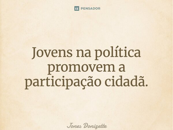 ⁠Jovens na política promovem a participação cidadã.... Frase de Jones Donizette.