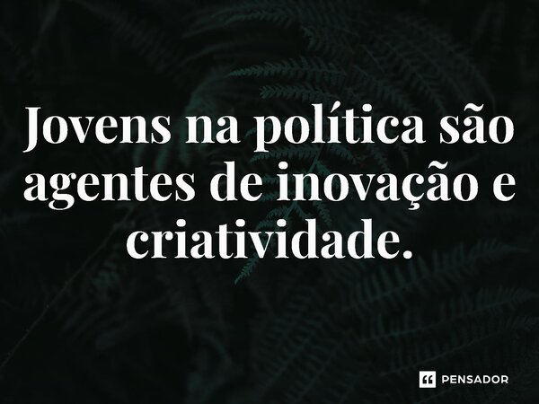 ⁠Jovens na política são agentes de inovação e criatividade.... Frase de Jones Donizette.
