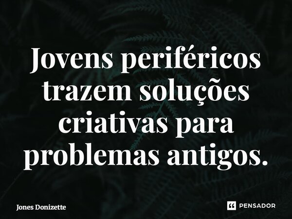 Jovens periféricos trazem soluções criativas para problemas antigos.⁠... Frase de Jones Donizette.