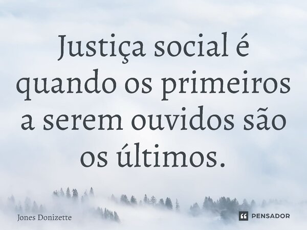 ⁠Justiça social é quando os primeiros a serem ouvidos são os últimos.... Frase de Jones Donizette.