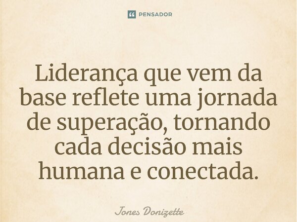 ⁠Liderança que vem da base reflete uma jornada de superação, tornando cada decisão mais humana e conectada.... Frase de Jones Donizette.