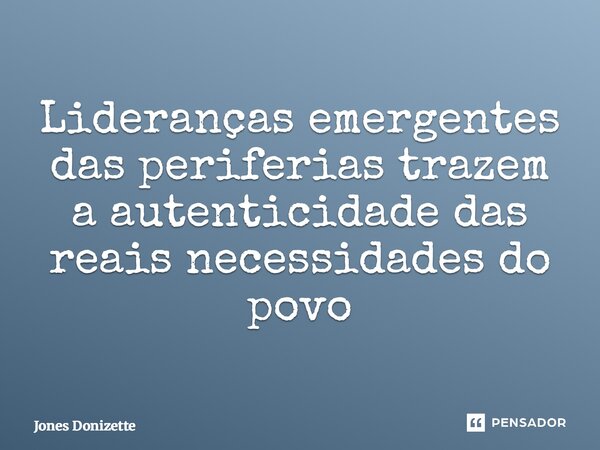 ⁠Lideranças emergentes das periferias trazem a autenticidade das reais necessidades do povo... Frase de Jones Donizette.