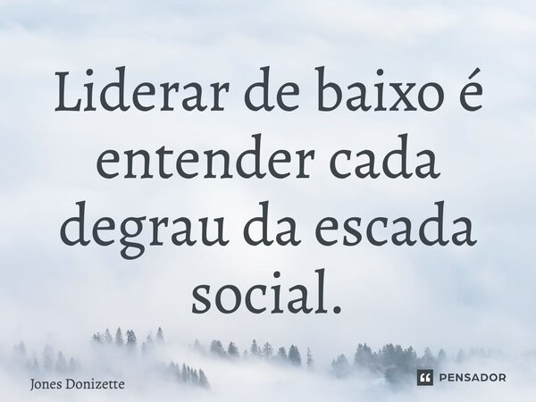 ⁠Liderar de baixo é entender cada degrau da escada social.... Frase de Jones Donizette.