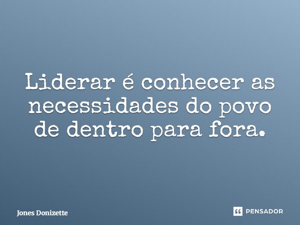 ⁠Liderar é conhecer as necessidades do povo de dentro para fora.... Frase de Jones Donizette.
