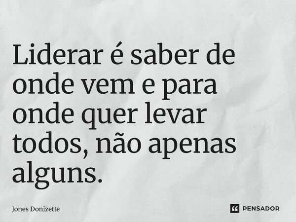 ⁠Liderar é saber de onde vem e para onde quer levar todos, não apenas alguns.... Frase de Jones Donizette.