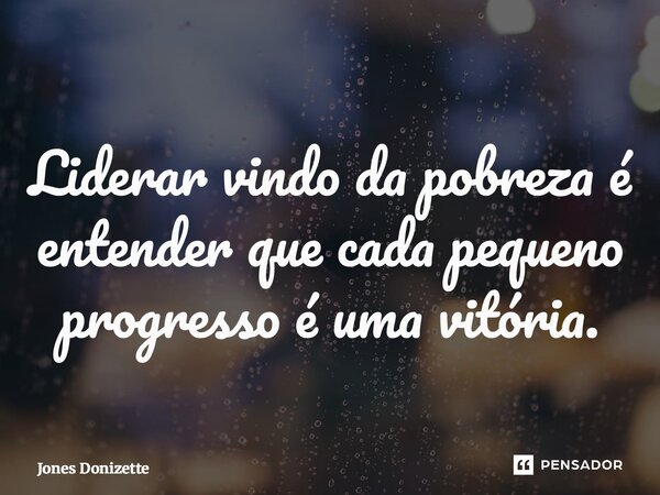 ⁠Liderar vindo da pobreza é entender que cada pequeno progresso é uma vitória.... Frase de Jones Donizette.