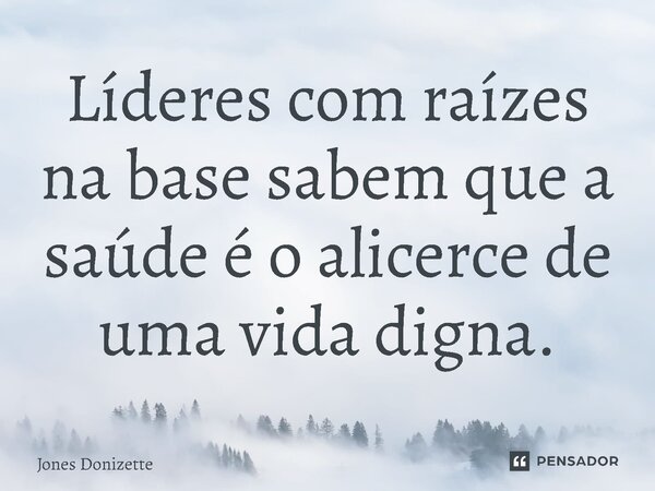 ⁠Líderes com raízes na base sabem que a saúde é o alicerce de uma vida digna.... Frase de Jones Donizette.