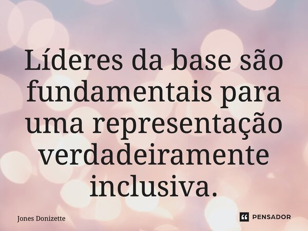 ⁠Líderes da base são fundamentais para uma representação verdadeiramente inclusiva.... Frase de Jones Donizette.