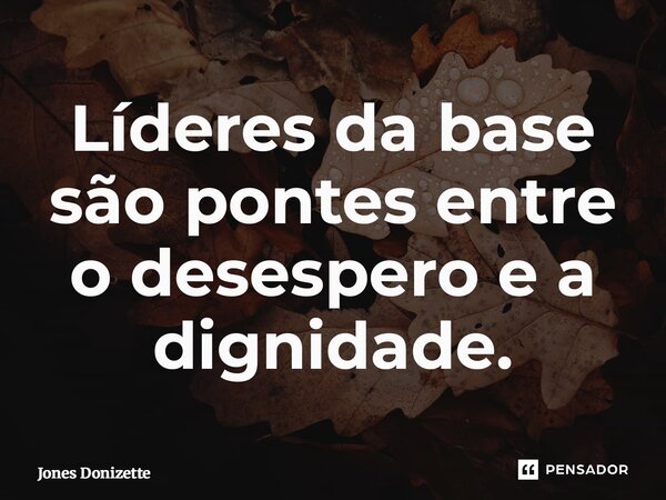 ⁠Líderes da base são pontes entre o desespero e a dignidade.... Frase de Jones Donizette.