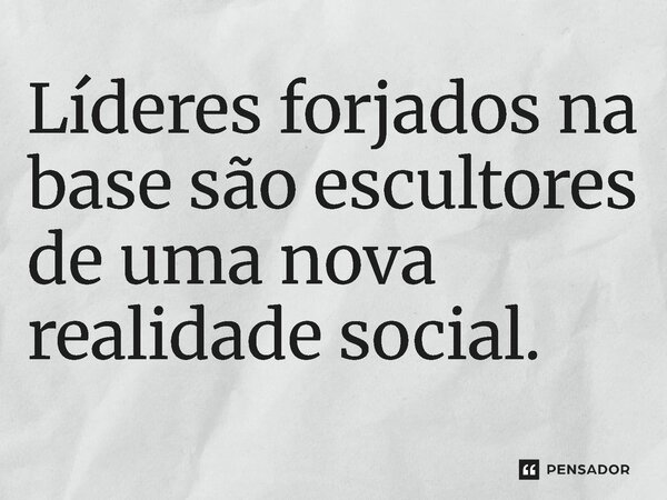 ⁠Líderes forjados na base são escultores de uma nova realidade social.... Frase de Jones Donizette.