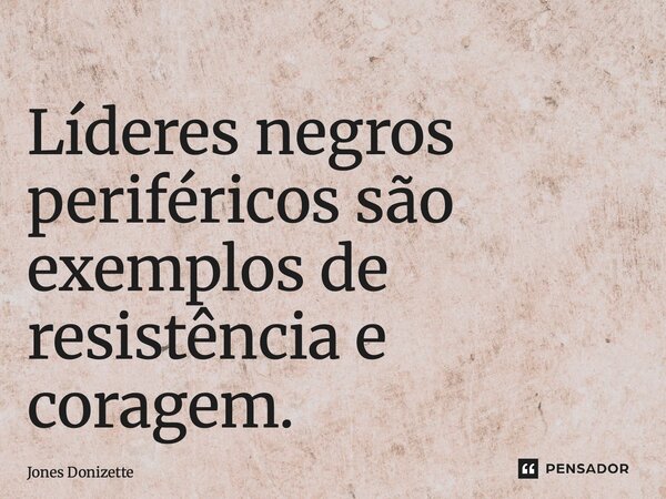 ⁠Líderes negros periféricos são exemplos de resistência e coragem.... Frase de Jones Donizette.
