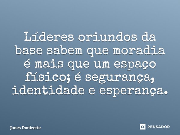 ⁠Líderes oriundos da base sabem que moradia é mais que um espaço físico; é segurança, identidade e esperança.... Frase de Jones Donizette.