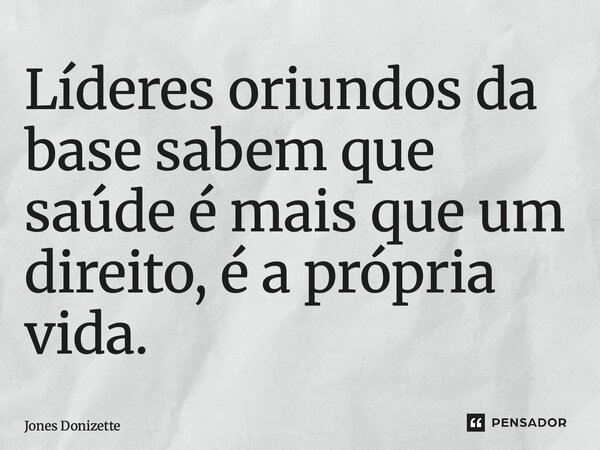 ⁠Líderes oriundos da base sabem que saúde é mais que um direito, é a própria vida.... Frase de Jones Donizette.