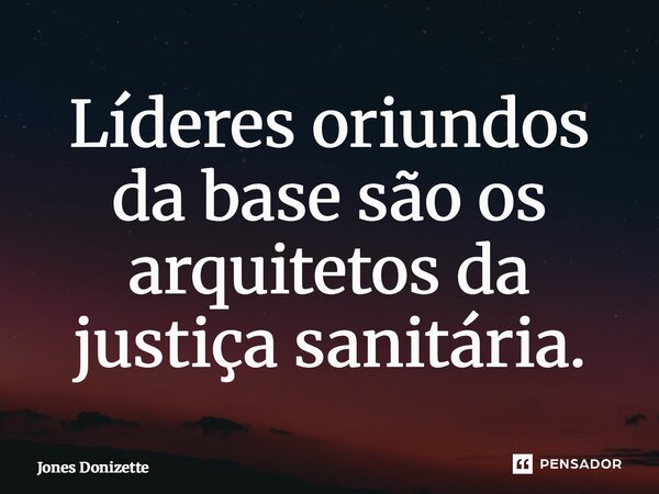 ⁠Líderes oriundos da base são os arquitetos da justiça sanitária.... Frase de Jones Donizette.