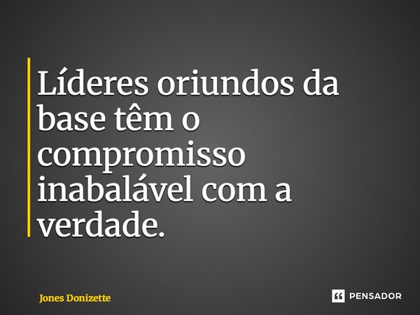 ⁠Líderes oriundos da base têm o compromisso inabalável com a verdade.... Frase de Jones Donizette.