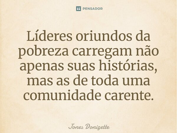 ⁠Líderes oriundos da pobreza carregam não apenas suas histórias, mas as de toda uma comunidade carente.... Frase de Jones Donizette.