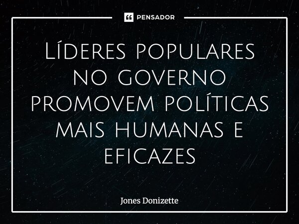 ⁠Líderes populares no governo promovem políticas mais humanas e eficazes... Frase de Jones Donizette.