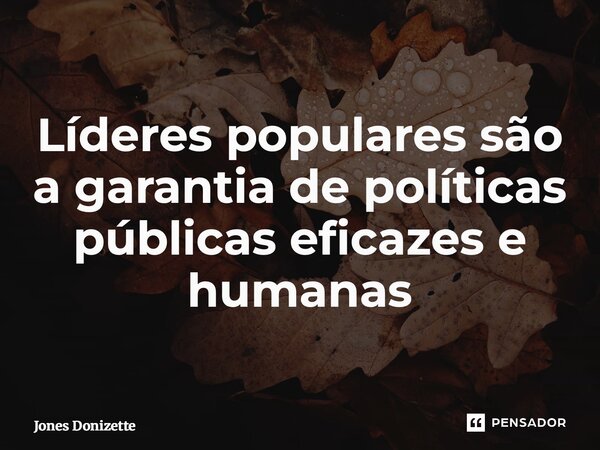 ⁠Líderes populares são a garantia de políticas públicas eficazes e humanas... Frase de Jones Donizette.