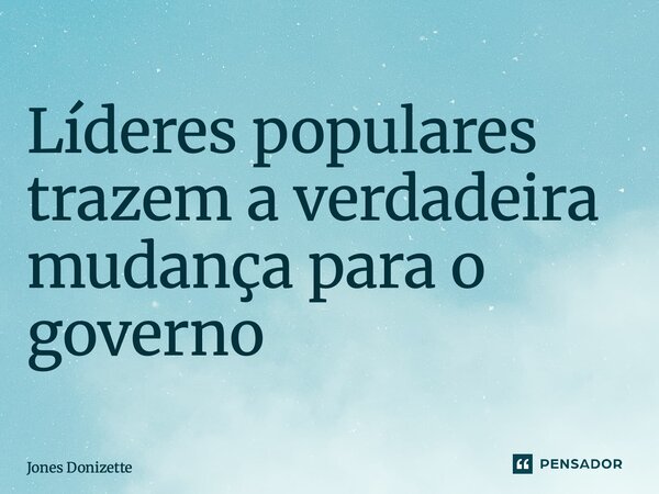 ⁠Líderes populares trazem a verdadeira mudança para o governo... Frase de Jones Donizette.