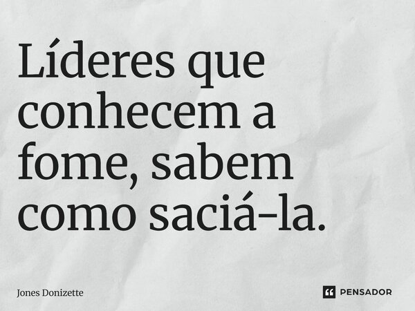 ⁠Líderes que conhecem a fome, sabem como saciá-la.... Frase de Jones Donizette.
